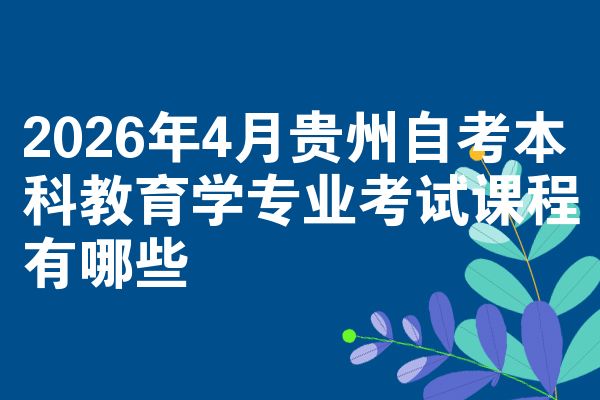 2026年4月贵州自考本科教育学专业考试课程有哪些