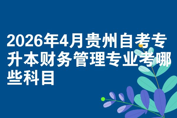 2026年4月贵州自考专升本财务管理专业考哪些科目