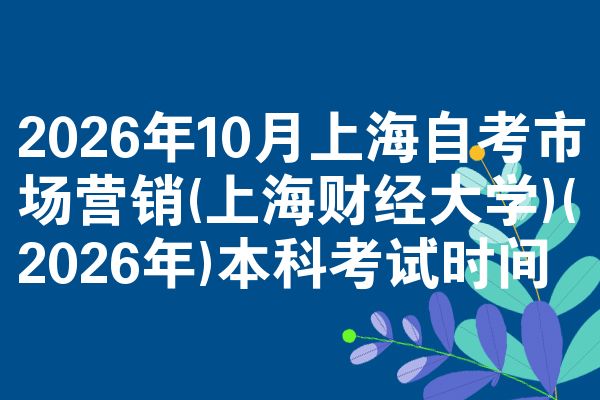 2026年10月上海自考市场营销(上海财经大学)(2026年)本科考试时间