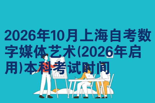 2026年10月上海自考数字媒体艺术(2026年启用)本科考试时间