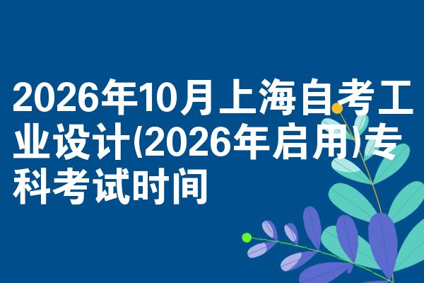 2026年10月上海自考工业设计(2026年启用)专科考试时间