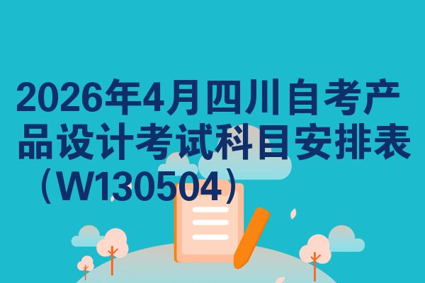 2026年4月四川自考产品设计考试科目安排表(W130504)
