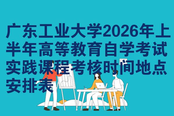 广东工业大学2026年上半年高等教育自学考试实践课程考核时间地点安排表
