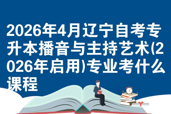 2026年4月辽宁自考专升本播音与主持艺术(2026年启用)专业考什么课程
