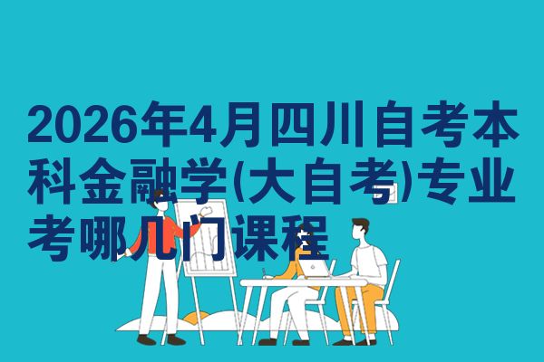 2026年4月四川自考本科金融学(大自考)专业考哪几门课程