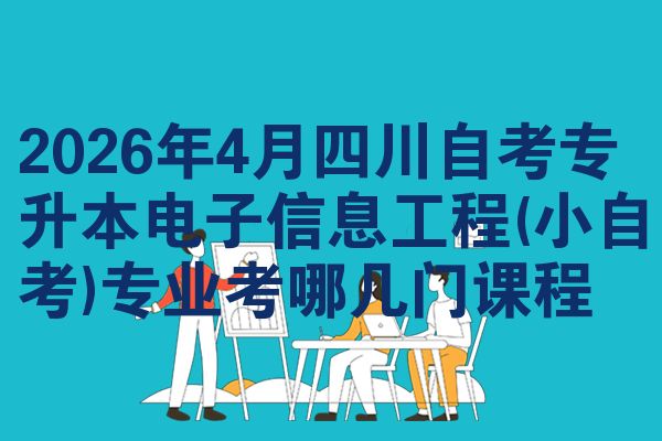 2026年4月四川自考专升本电子信息工程(小自考)专业考哪几门课程