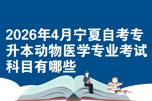 2026年4月宁夏自考专升本动物医学专业考试科目有哪些