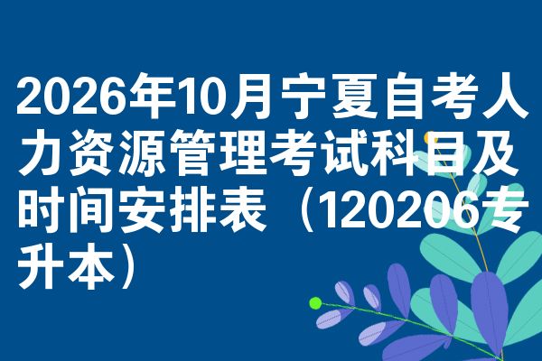 2026年10月宁夏自考人力资源管理考试科目及时间安排表(120206专升本)