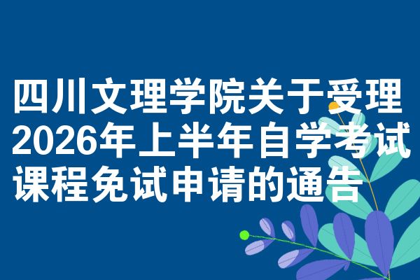 四川文理学院关于受理2026年上半年自学考试课程免试申请的通告