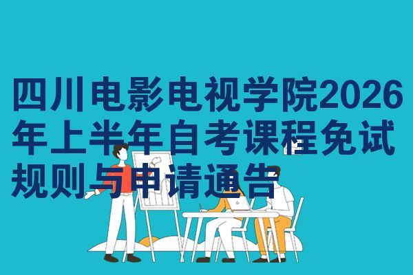 四川电影电视学院2026年上半年自考课程免试规则与申请通告