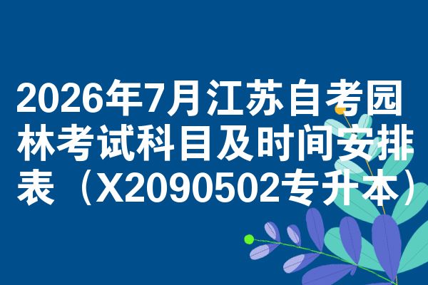 2026年7月江苏自考园林考试科目及时间安排表(X2090502专升本)