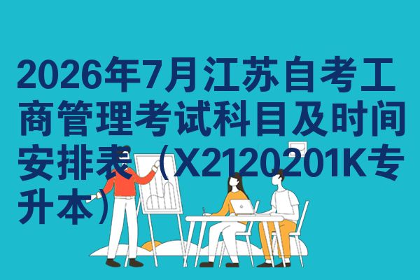 2026年7月江苏自考工商管理考试科目及时间安排表（X2120201K专升本）