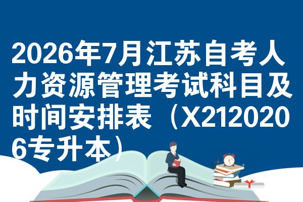 2026年7月江苏自考人力资源管理考试科目及时间安排表(X2120206专升本)