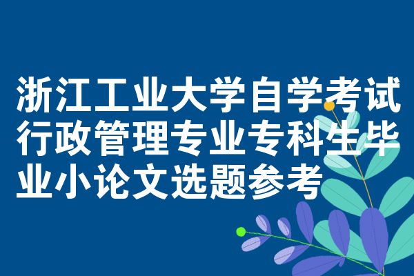 浙江工业大学自学考试行政管理专业专科生毕业小论文选题参考