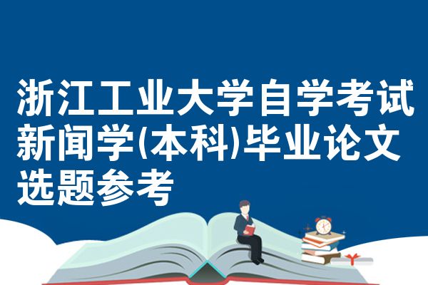 浙江工业大学自学考试新闻学(本科)毕业论文选题参考