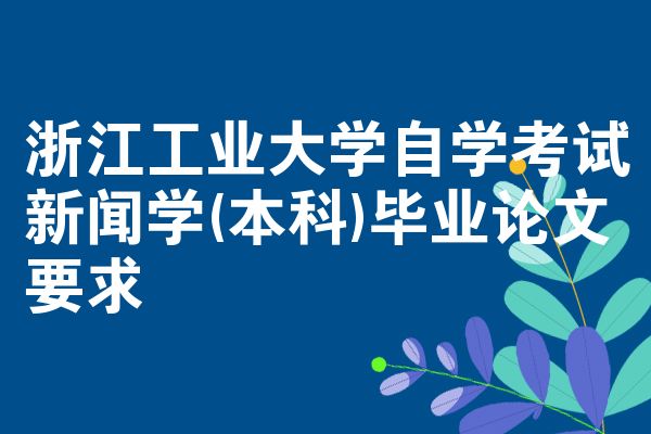 浙江工业大学自学考试新闻学(本科)毕业论文要求