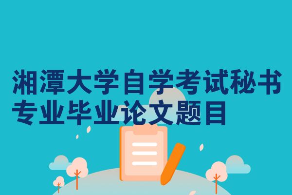 湘潭大学自学考试秘书专业毕业论文题目
