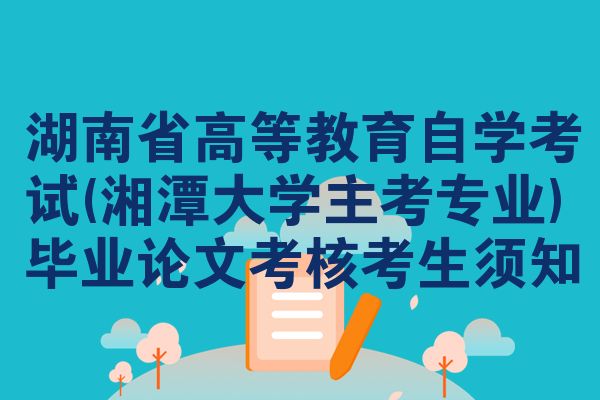 湖南省高等教育自学考试(湘潭大学主考专业)毕业论文考核考生须知