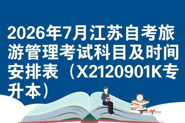 2026年7月江苏自学考试旅游管理考试考哪几科准时间安排表(X2120901K专升本)