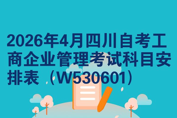 2026年4月四川自考工商企业管理考试科目安排表(W530601)