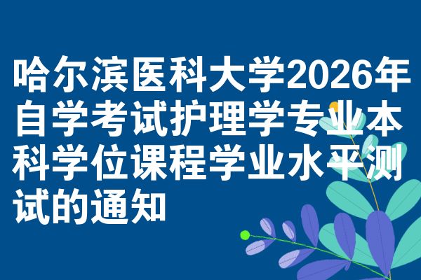 哈尔滨医科大学2026年自学考试护理学专业本科学位课程学业水平测试的通知