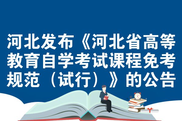 河北发布《河北省高等教育自学考试课程免考规范（试行）》的公告