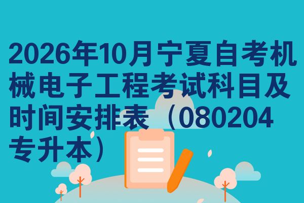2026年10月宁夏自考机械电子工程考试科目及时间安排表(080204专升本)