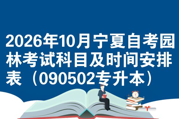 2026年10月宁夏自考园林考试科目及时间安排表(090502专升本)