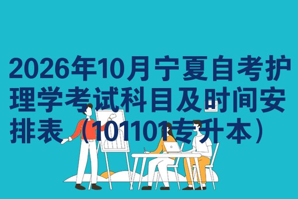 2026年10月宁夏自考护理学考试科目及时间安排表（101101专升本）