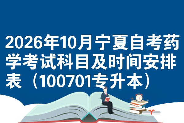 2026年10月宁夏自考药学考试科目及时间安排表（100701专升本）