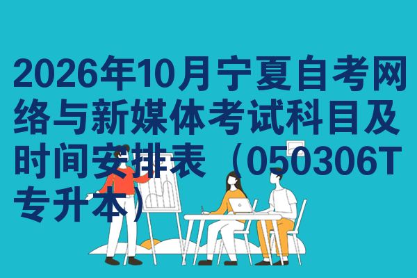 2026年10月宁夏自考网络与新媒体考试科目及时间安排表（050306T专升本）