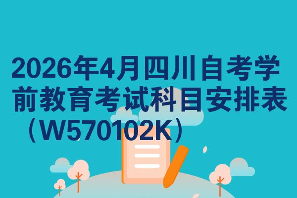 2026年4月四川自考学前教育考试科目安排表（W570102K）