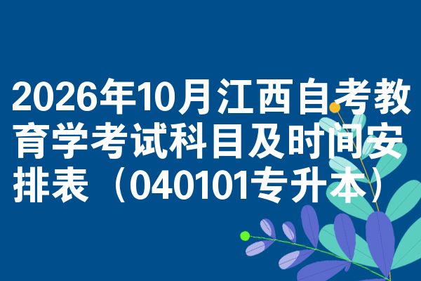 2026年10月江西自考教育学考试科目及时间安排表(040101专升本)