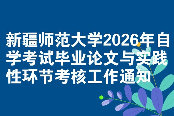 新疆师范大学2026年自学考试毕业论文与实践性环节考核工作通知