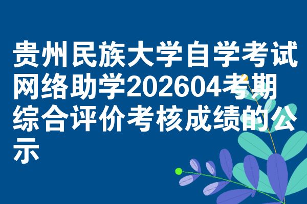 贵州民族大学自学考试网络助学202604考期综合评价考核成绩的公示