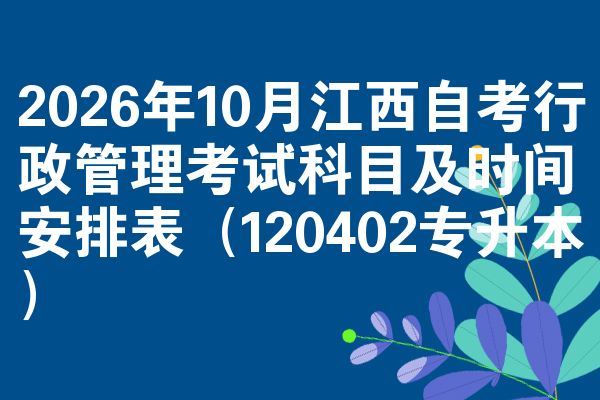 2026年10月江西自考行政管理考试科目及时间安排表(120402专升本)