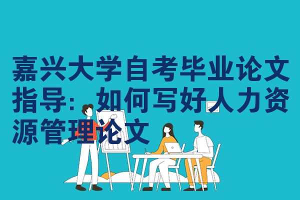 嘉兴大学自考毕业论文指导:如何写好人力资源管理论文
