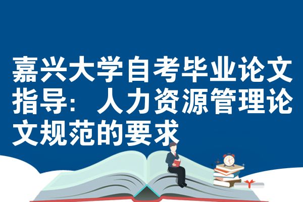 嘉兴大学自考毕业论文指导:人力资源管理论文规范的要求