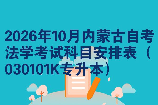 2026年10月内蒙古自考法学考试科目安排表(030101K专升本)