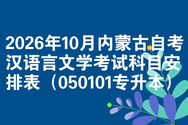 2026年10月内蒙古自考汉语言文学考试科目安排表(050101专升本)