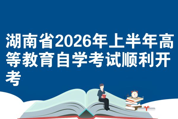 湖南省2026年上半年高等教育自学考试顺利开考