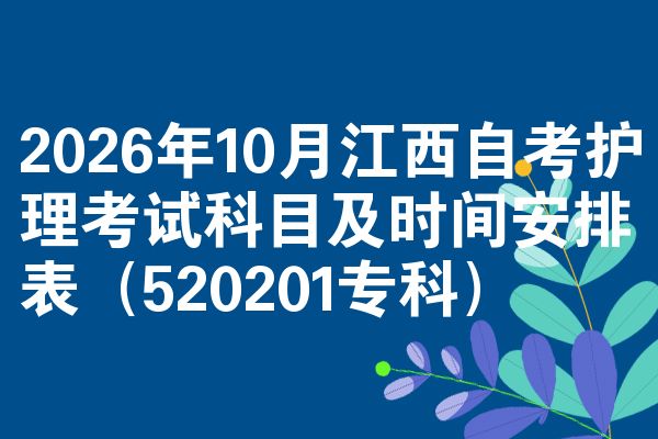 2026年10月江西自考护理考试科目及时间安排表(520201专科)