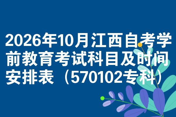 2026年10月江西自考学前教育考试科目及时间安排表（570102专科）