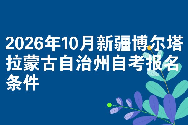 2026年10月新疆博尔塔拉蒙古自治州自考报名条件