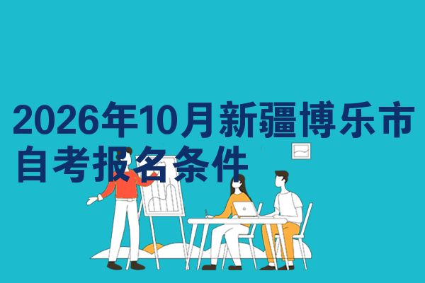 2026年10月新疆博乐市自考报名条件