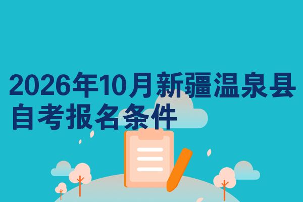 2026年10月新疆温泉县自考报名条件