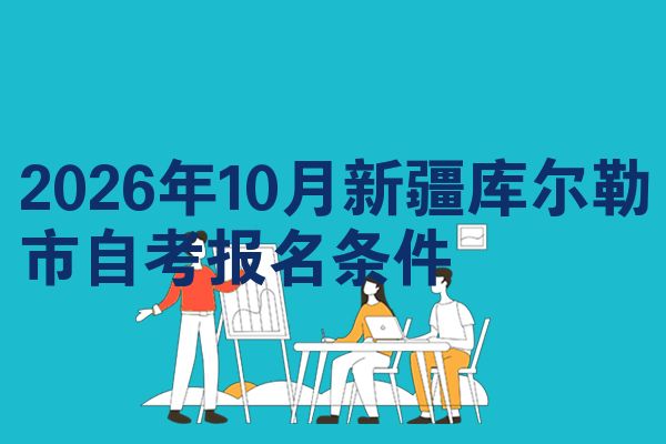 2026年10月新疆库尔勒市自考报名条件
