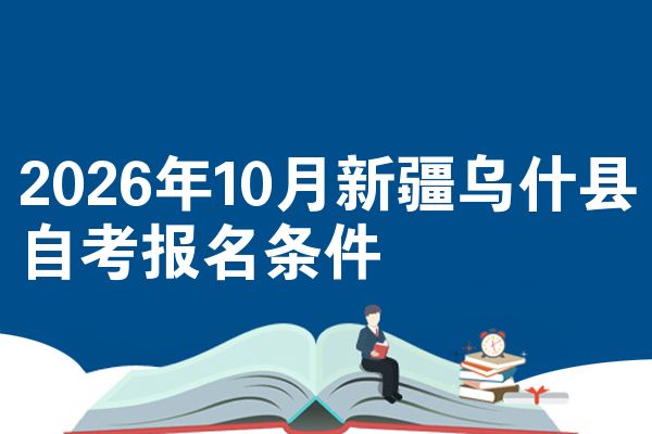 2026年10月新疆乌什县自考报名条件