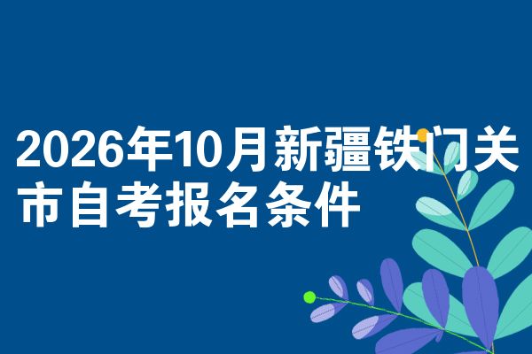 2026年10月新疆铁门关市自考报名条件