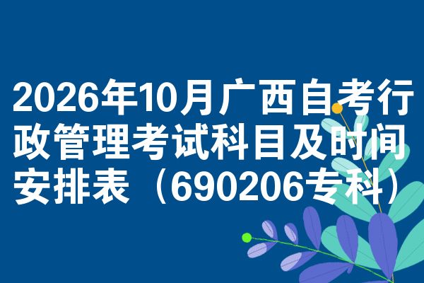2026年10月广西自考行政管理考试科目及时间安排表(690206专科)